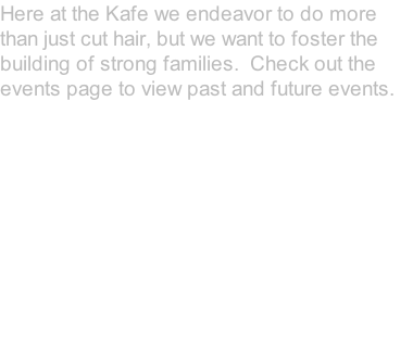 Here at the Kafe we endeavor to do more than just cut hair, but we want to foster the building of strong families.  Check out the events page to view past and future events.